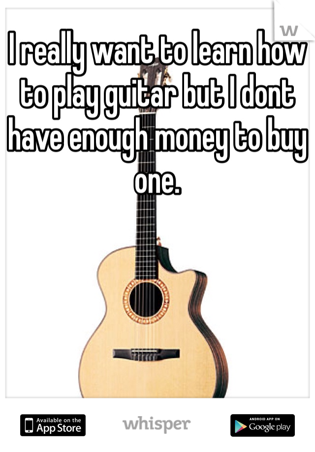 I really want to learn how to play guitar but I dont have enough money to buy one. 