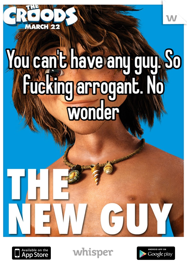 You can't have any guy. So fucking arrogant. No wonder 