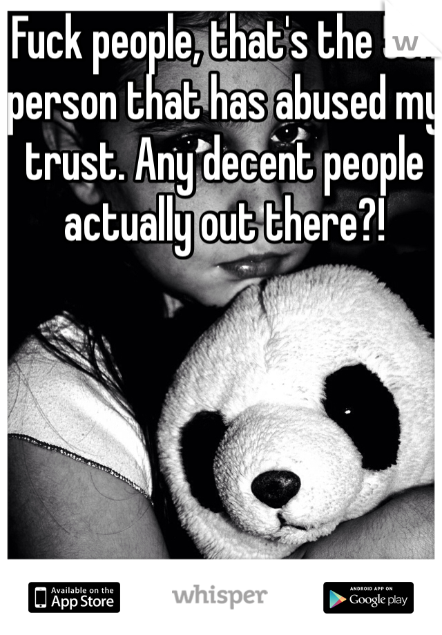 Fuck people, that's the 5th person that has abused my trust. Any decent people actually out there?!
