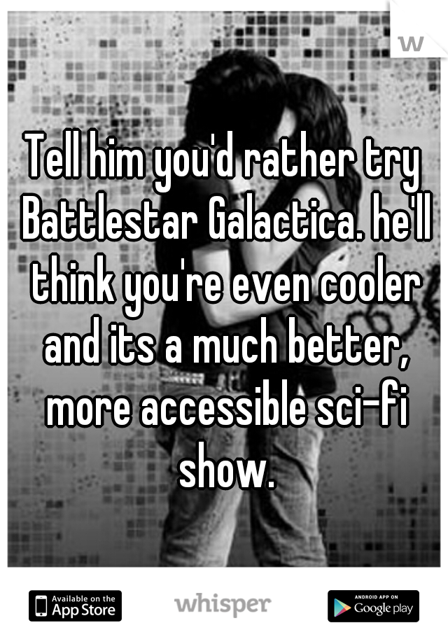 Tell him you'd rather try Battlestar Galactica. he'll think you're even cooler and its a much better, more accessible sci-fi show.