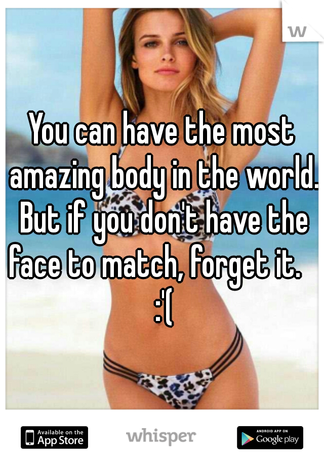 You can have the most amazing body in the world. But if you don't have the face to match, forget it.     :'( 