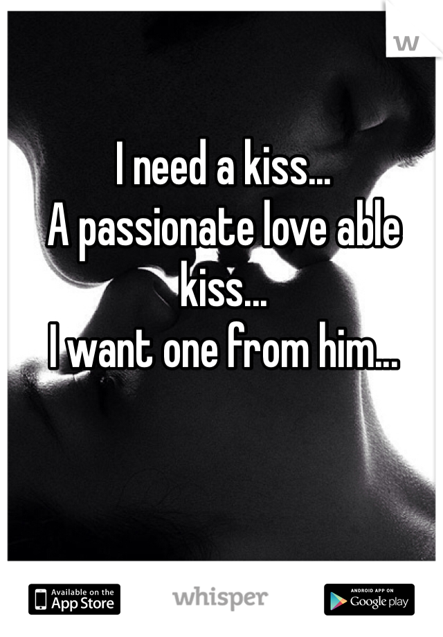 I need a kiss...
A passionate love able kiss...
I want one from him...