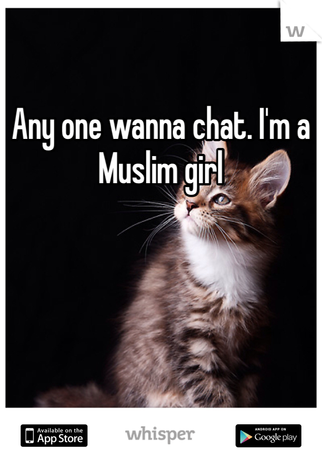 Any one wanna chat. I'm a Muslim girl 