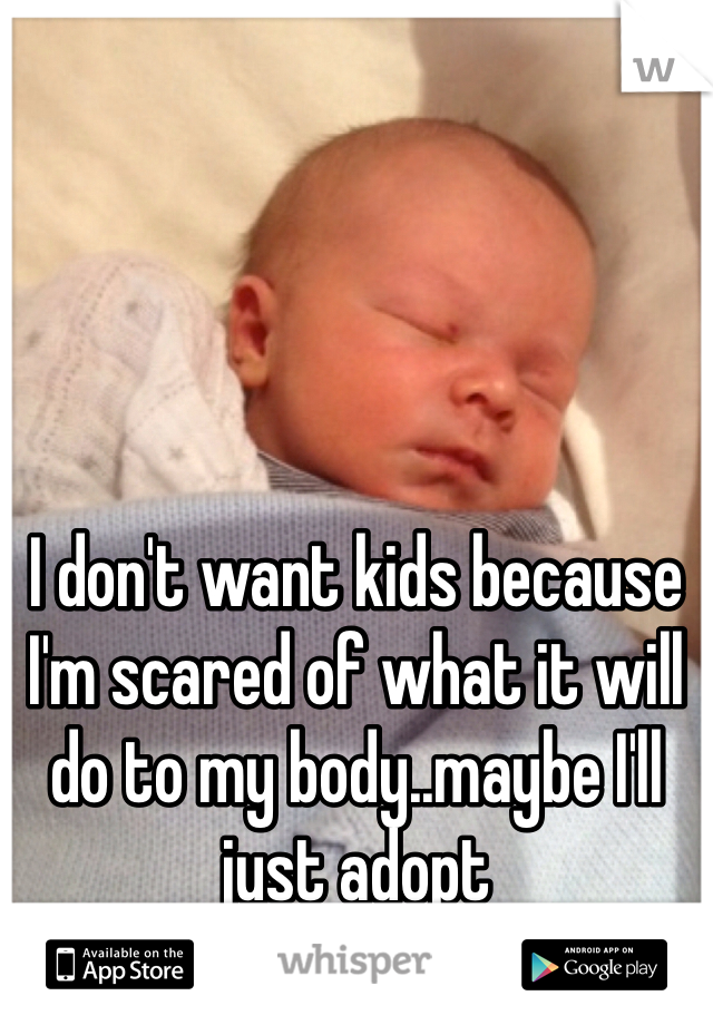 I don't want kids because I'm scared of what it will do to my body..maybe I'll just adopt