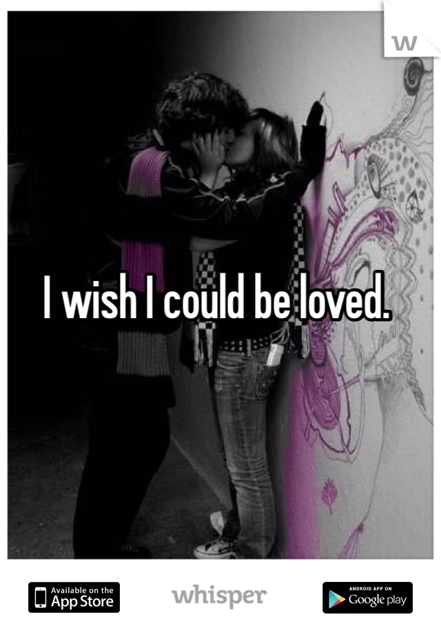 I wish I could be loved. 