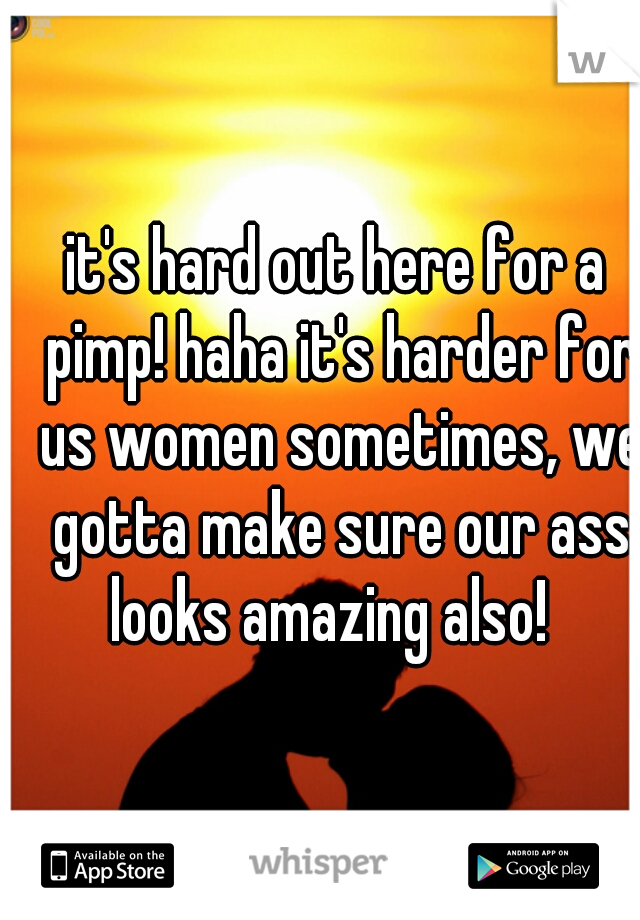 it's hard out here for a pimp! haha it's harder for us women sometimes, we gotta make sure our ass looks amazing also!  