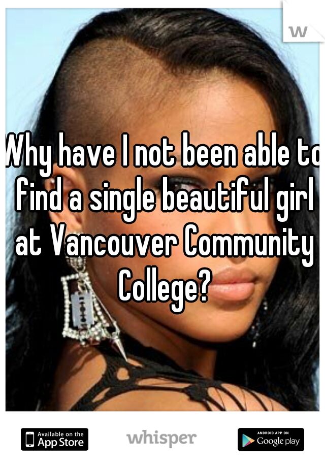 Why have I not been able to find a single beautiful girl at Vancouver Community College?