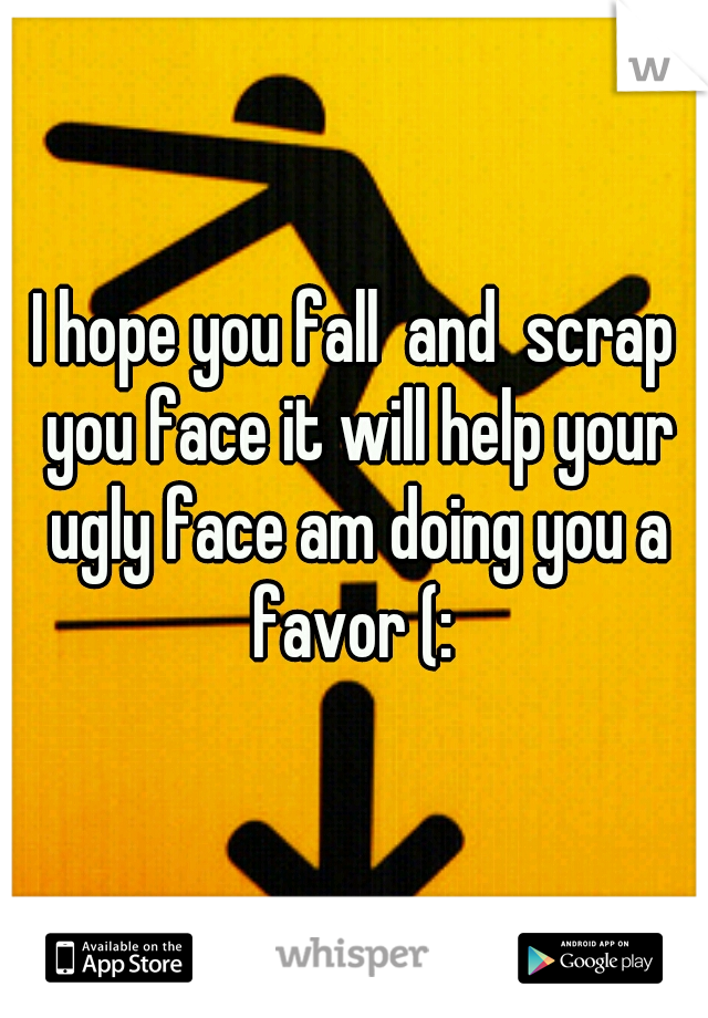 I hope you fall  and  scrap you face it will help your ugly face am doing you a favor (: 