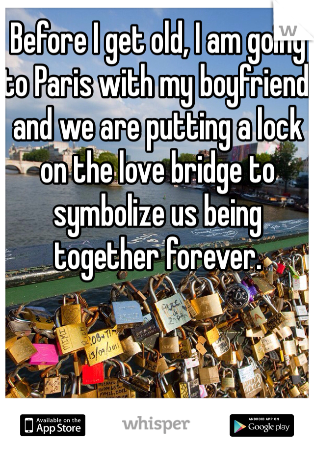 Before I get old, I am going to Paris with my boyfriend and we are putting a lock on the love bridge to symbolize us being together forever. 