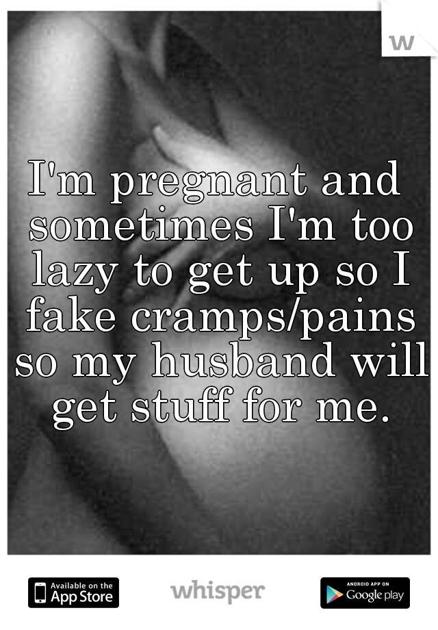 I'm pregnant and sometimes I'm too lazy to get up so I fake cramps/pains so my husband will get stuff for me.