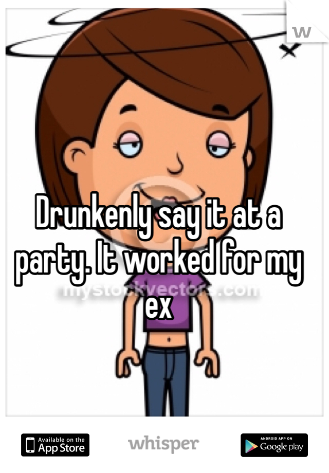 Drunkenly say it at a party. It worked for my ex 