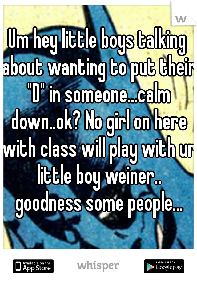 Um hey little boys talking about wanting to put their "D" in someone...calm down..ok? No girl on here with class will play with ur little boy weiner.. goodness some people...