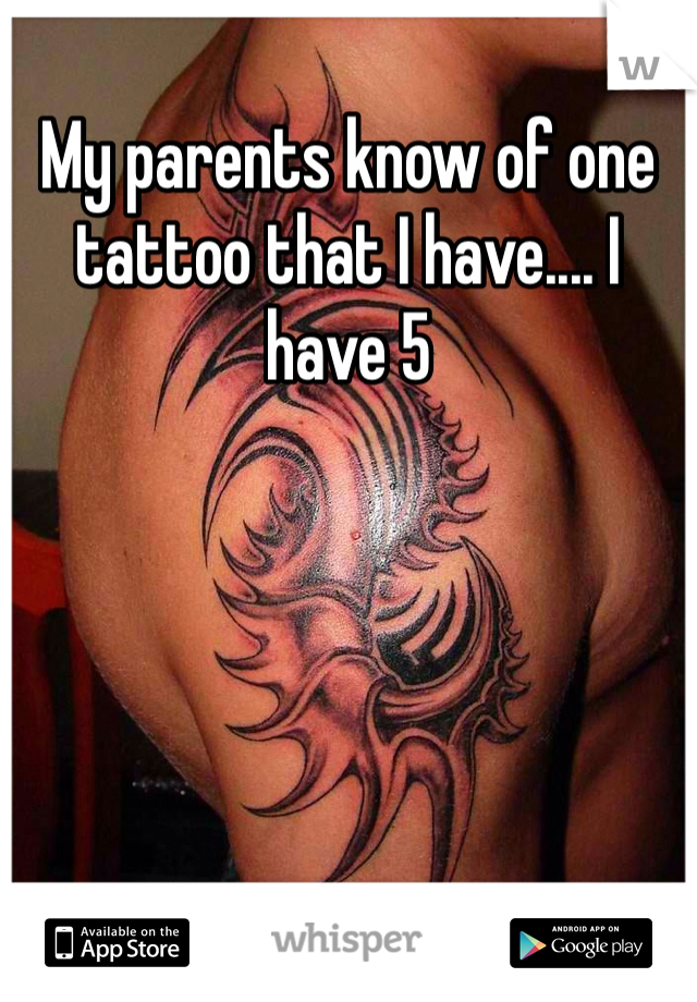 My parents know of one tattoo that I have.... I have 5