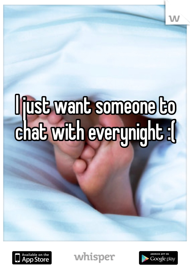 I just want someone to chat with everynight :(
