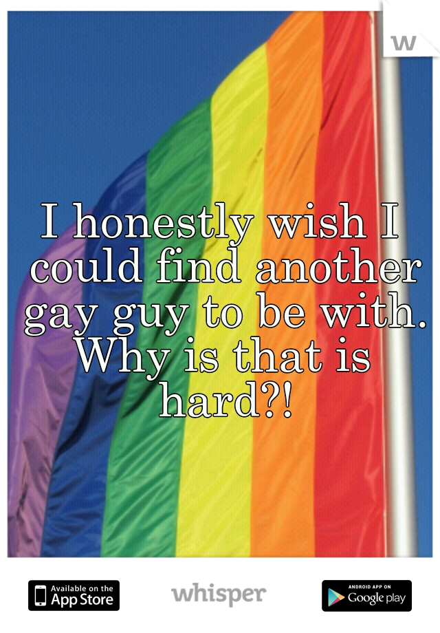 I honestly wish I could find another gay guy to be with. 
Why is that is hard?!