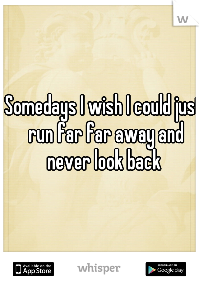 Somedays I wish I could just run far far away and never look back 