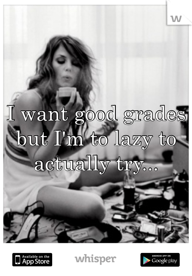 I want good grades but I'm to lazy to actually try...