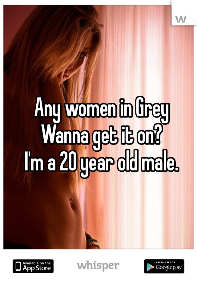 Any women in Grey
Wanna get it on?
I'm a 20 year old male.