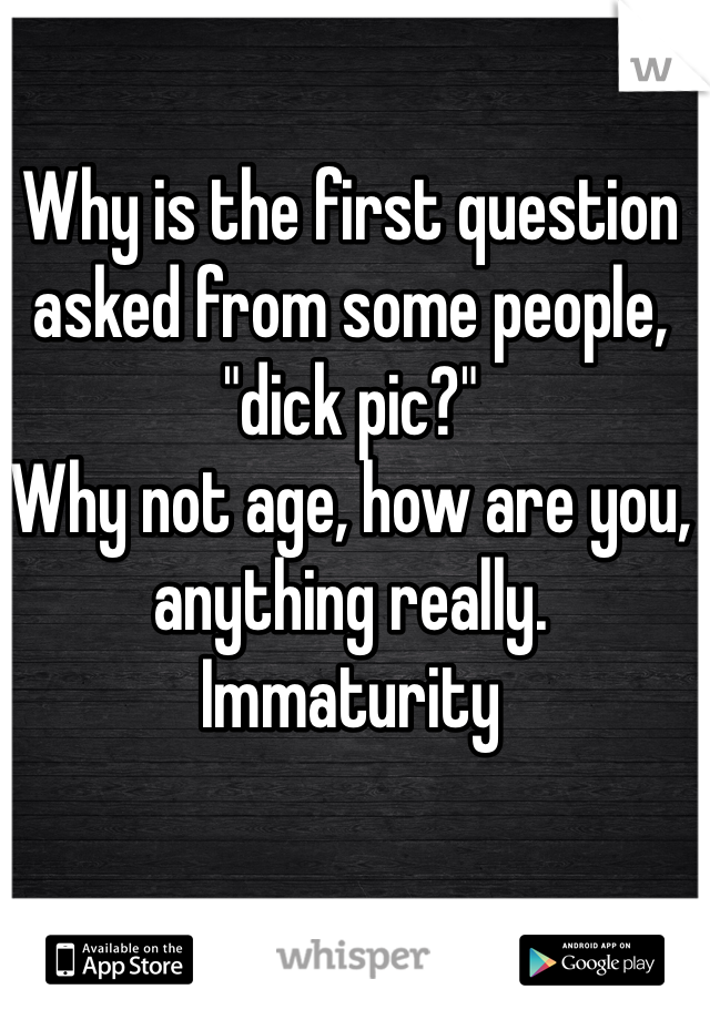 Why is the first question asked from some people, "dick pic?" 
Why not age, how are you, anything really. 
Immaturity 