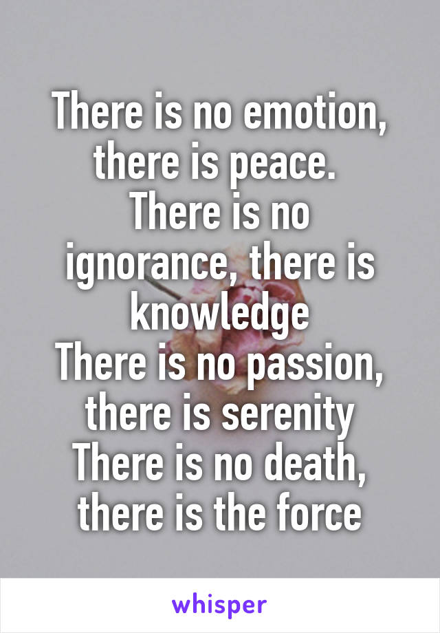 There is no emotion, there is peace. 
There is no ignorance, there is knowledge
There is no passion, there is serenity
There is no death, there is the force