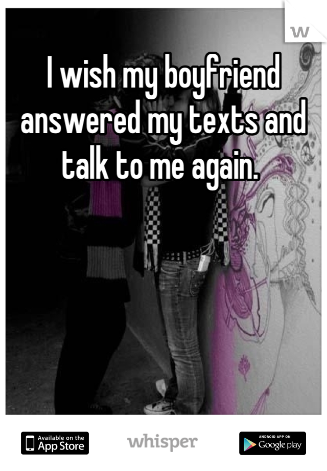 I wish my boyfriend answered my texts and talk to me again. 