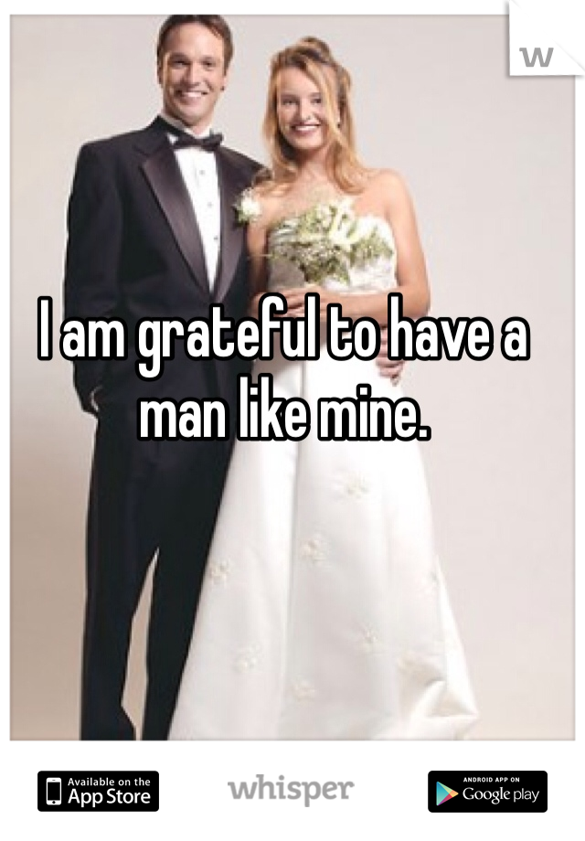 I am grateful to have a man like mine. 