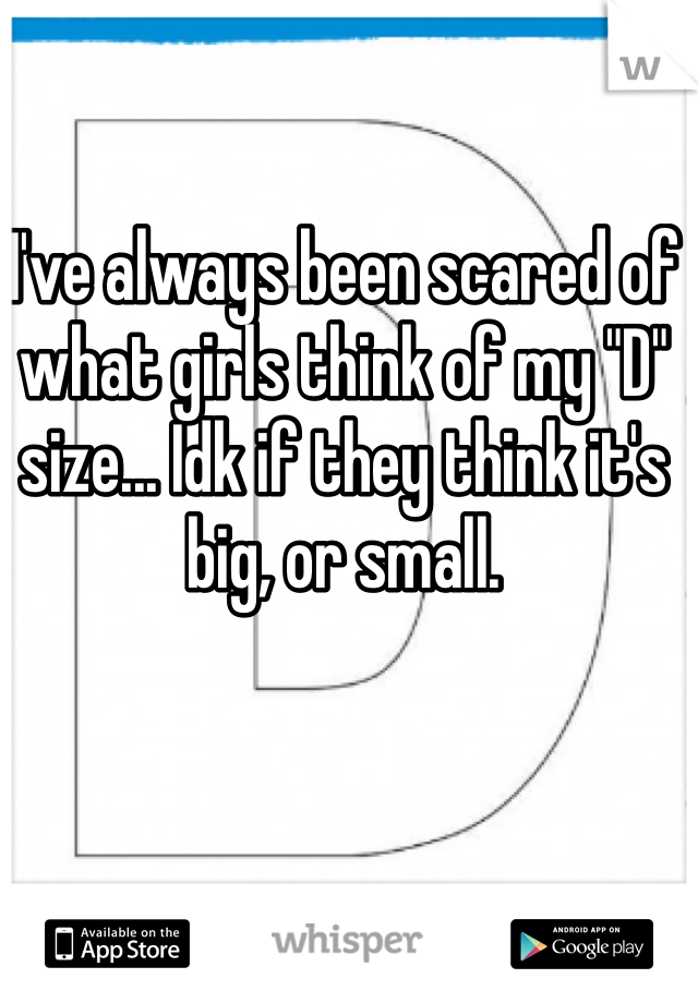 I've always been scared of what girls think of my "D" size... Idk if they think it's big, or small. 