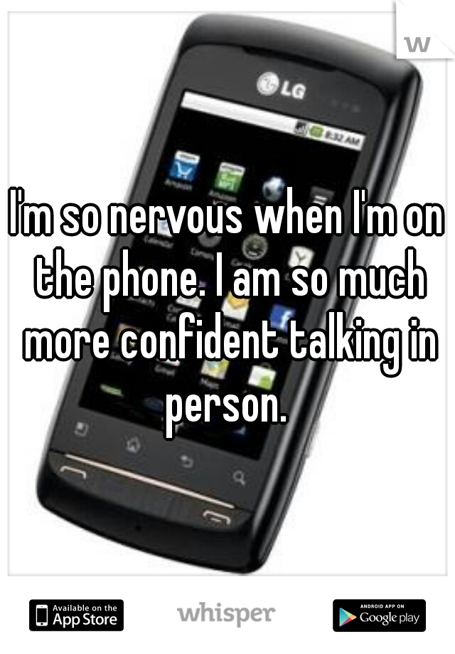 I'm so nervous when I'm on the phone. I am so much more confident talking in person. 