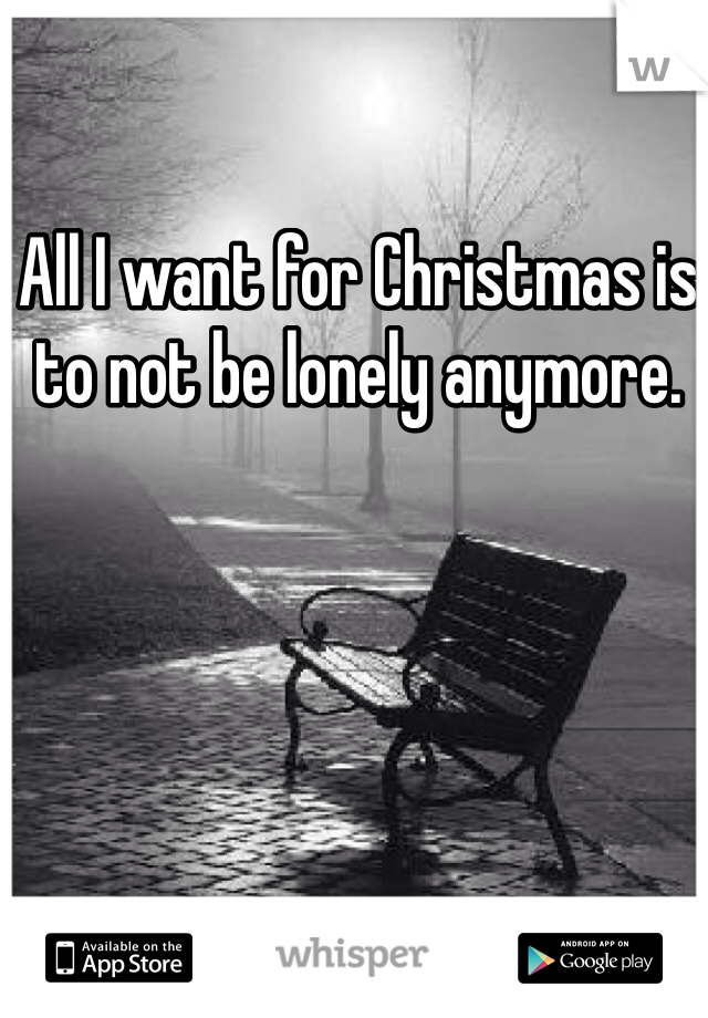All I want for Christmas is to not be lonely anymore. 