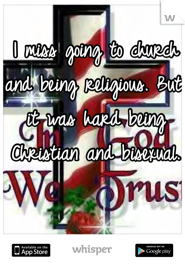 I miss going to church and being religious. But, it was hard being Christian and bisexual.