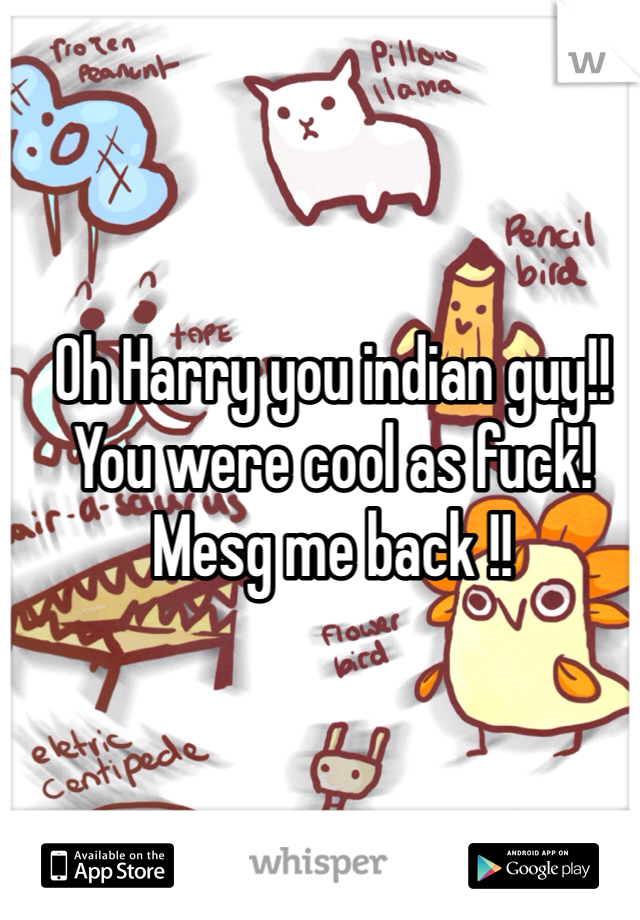 Oh Harry you indian guy!! You were cool as fuck! Mesg me back !!