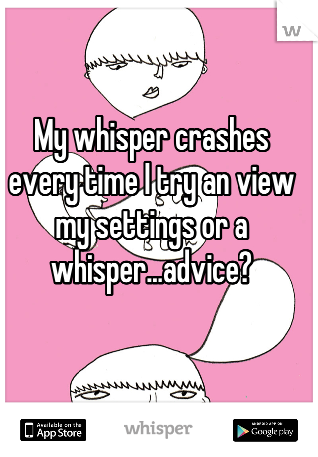 My whisper crashes every time I try an view my settings or a whisper...advice?