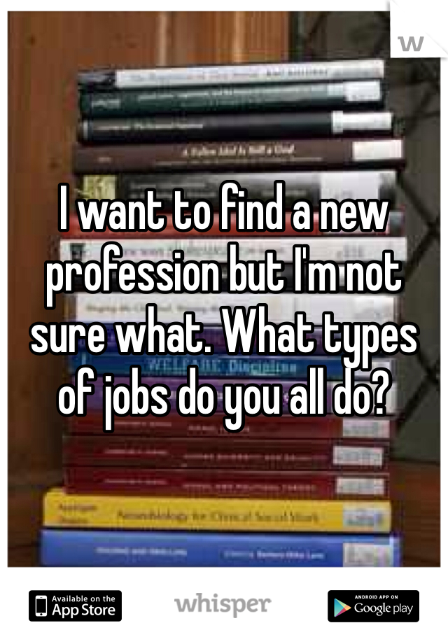 I want to find a new profession but I'm not sure what. What types of jobs do you all do?