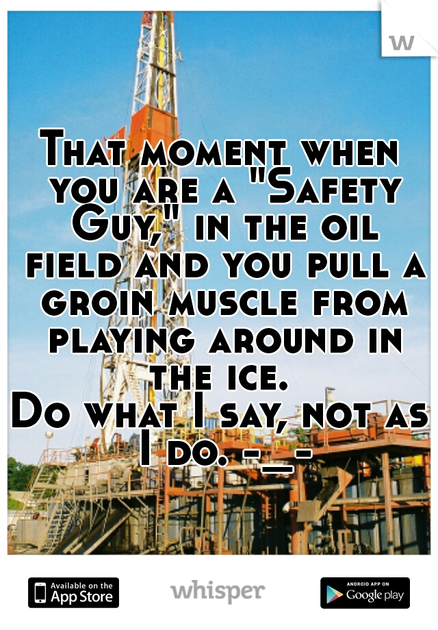 That moment when you are a "Safety Guy," in the oil field and you pull a groin muscle from playing around in the ice. 
Do what I say, not as I do. -_-