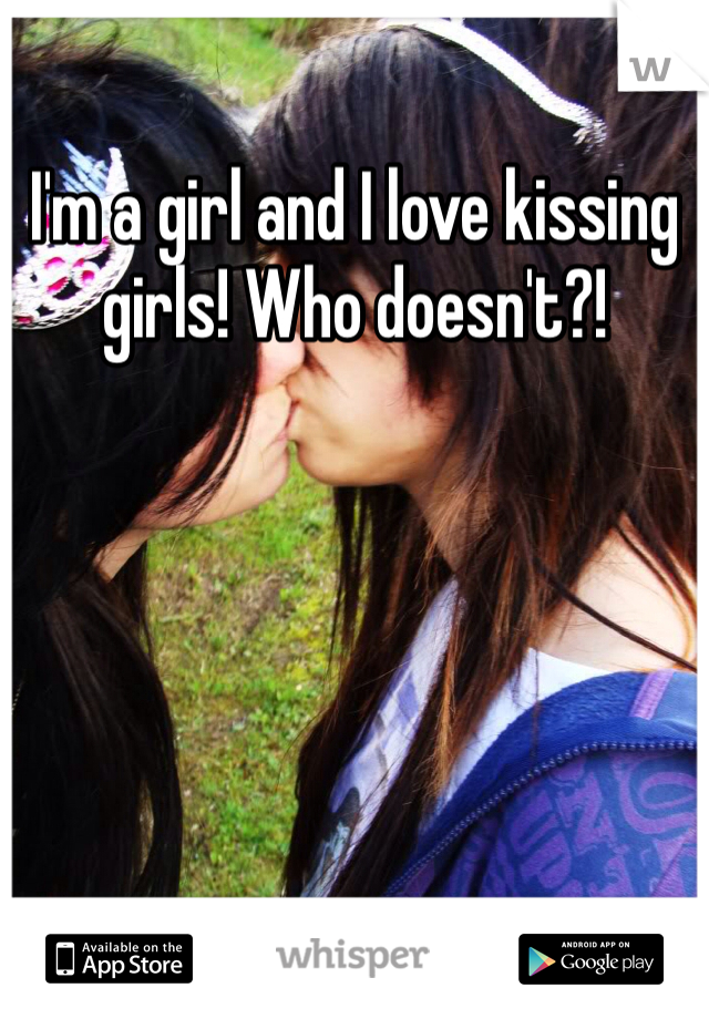 I'm a girl and I love kissing girls! Who doesn't?! 