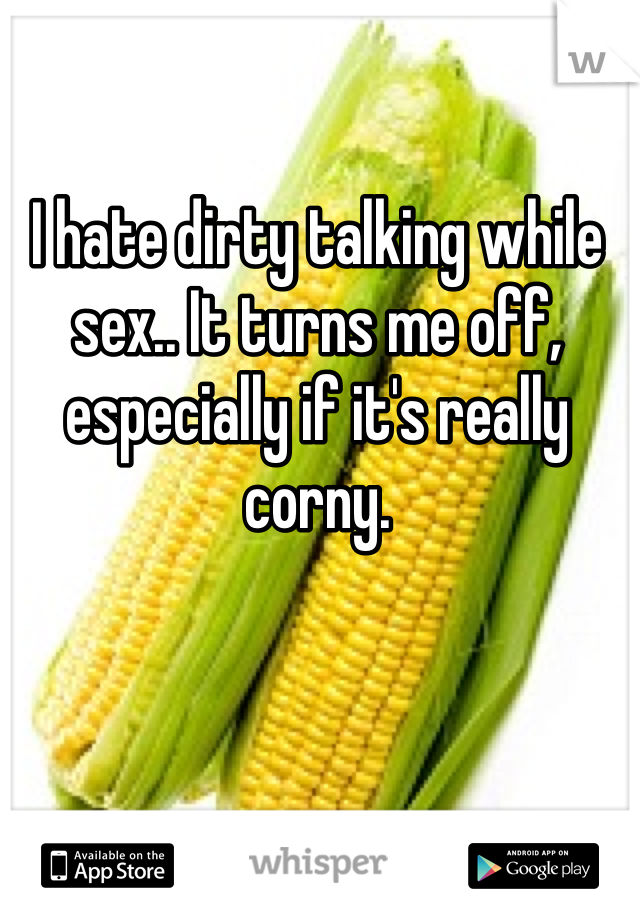 I hate dirty talking while sex.. It turns me off, especially if it's really corny. 