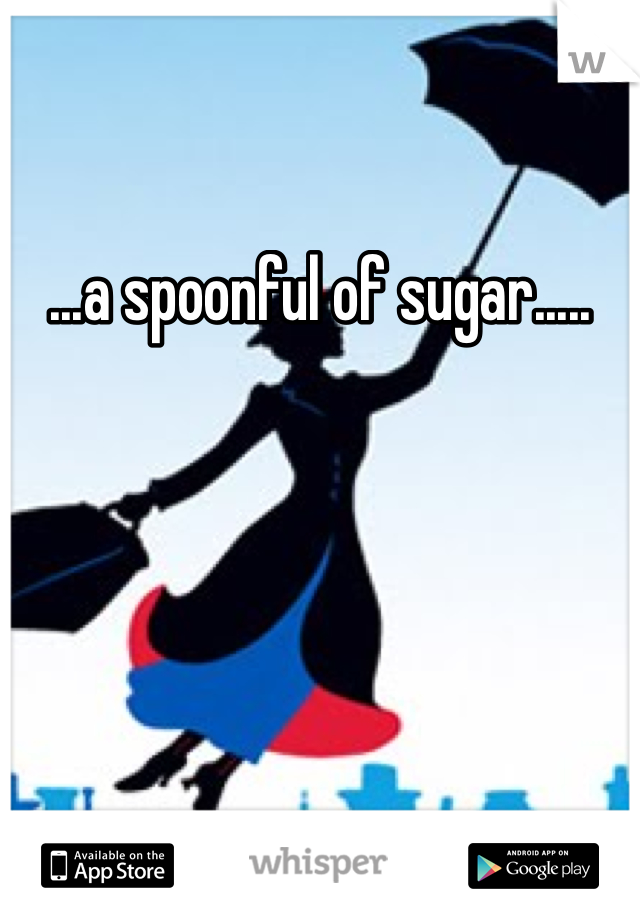 ...a spoonful of sugar.....