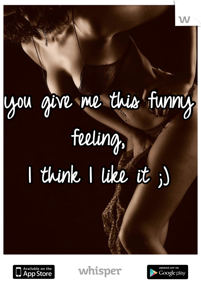 you give me this funny feeling,
I think I like it ;)