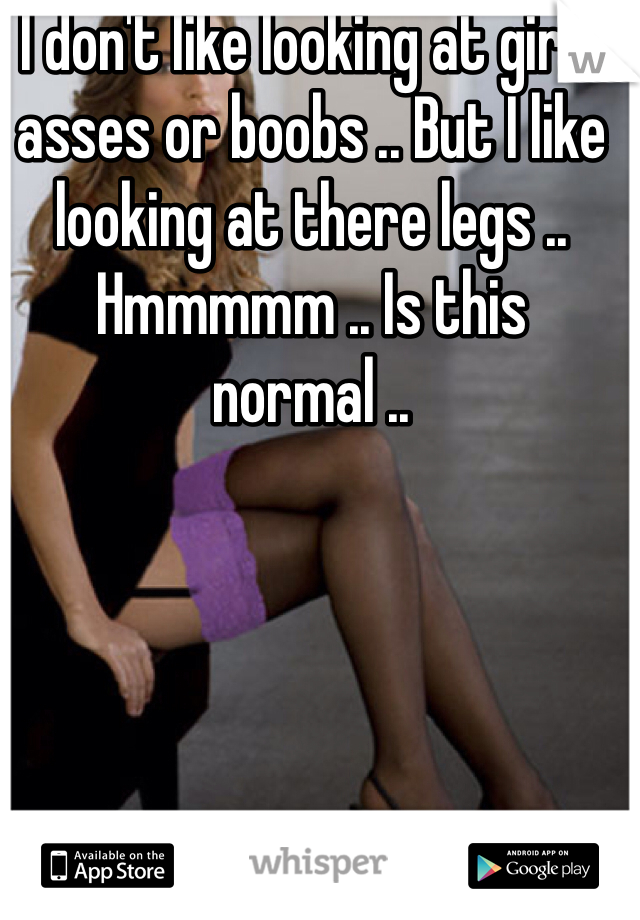I don't like looking at girls asses or boobs .. But I like looking at there legs .. Hmmmmm .. Is this normal .. 
  