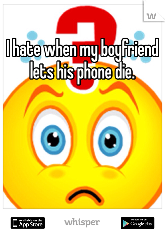I hate when my boyfriend lets his phone die. 