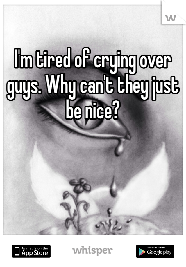 I'm tired of crying over guys. Why can't they just be nice?