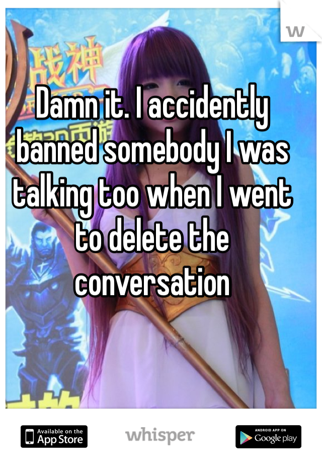 Damn it. I accidently banned somebody I was talking too when I went to delete the conversation 