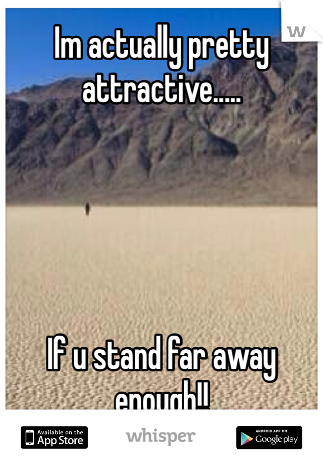 Im actually pretty attractive.....





If u stand far away enough!!