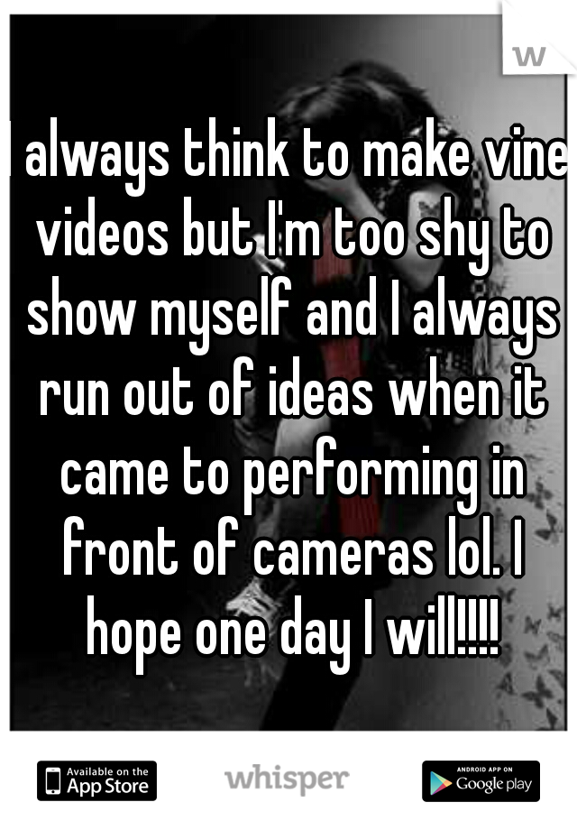 I always think to make vine videos but I'm too shy to show myself and I always run out of ideas when it came to performing in front of cameras lol. I hope one day I will!!!!