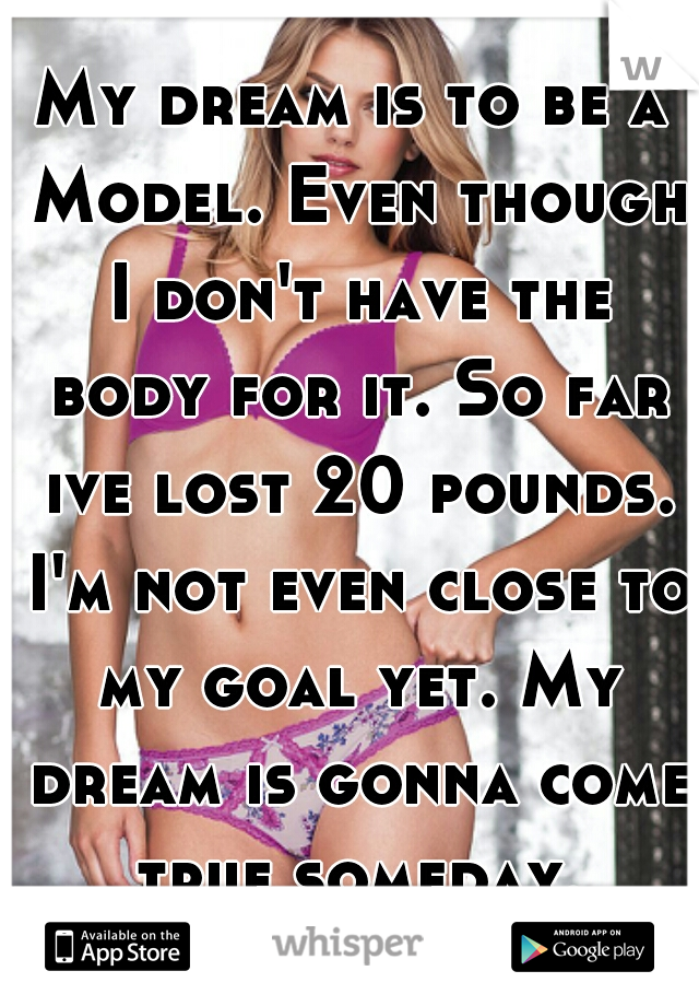 My dream is to be a Model. Even though I don't have the body for it. So far ive lost 20 pounds. I'm not even close to my goal yet. My dream is gonna come true someday.