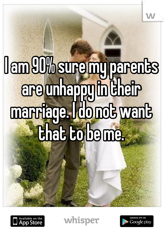 I am 90% sure my parents are unhappy in their marriage. I do not want that to be me. 