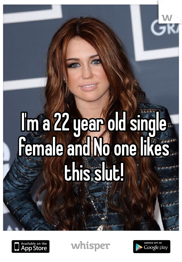 I'm a 22 year old single female and No one likes this slut! 