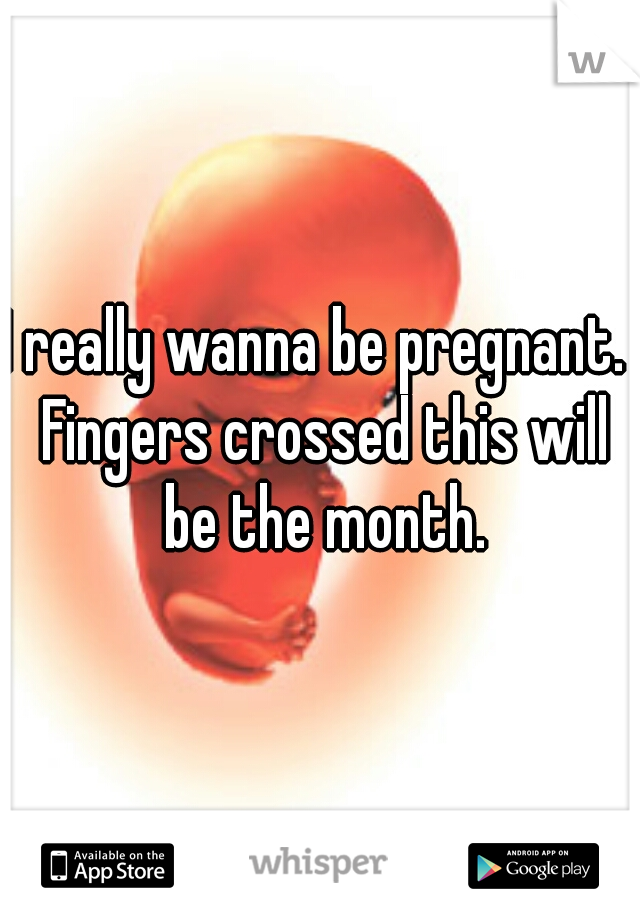 I really wanna be pregnant.  Fingers crossed this will be the month.