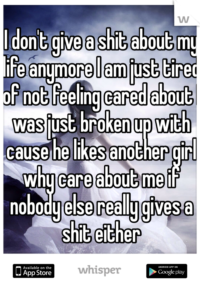 I don't give a shit about my life anymore I am just tired of not feeling cared about I was just broken up with cause he likes another girl why care about me if nobody else really gives a shit either 