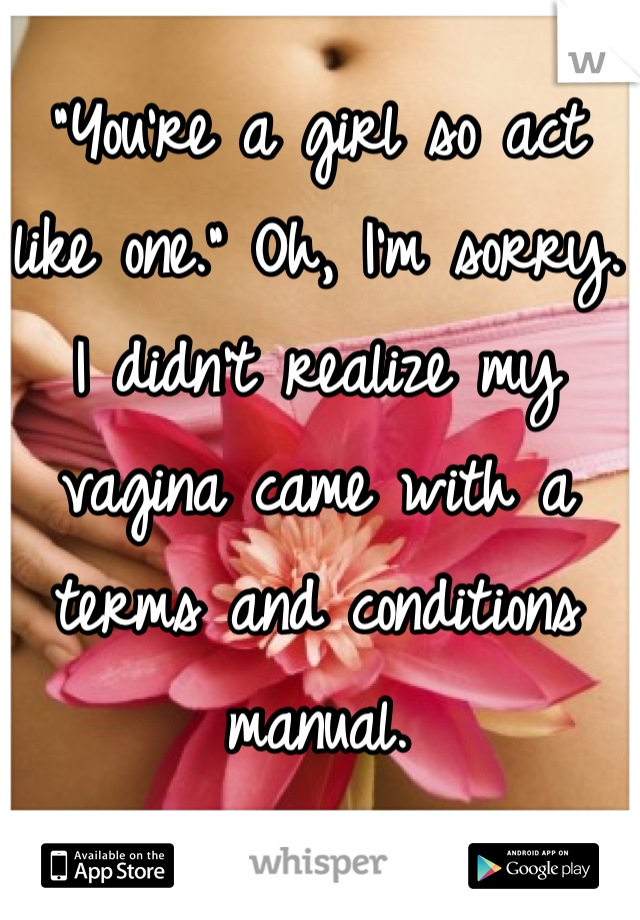 "You’re a girl so act like one." Oh, I’m sorry. I didn’t realize my vagina came with a terms and conditions manual.